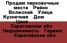 Продам парковочные места › Район ­ Волжский › Улица ­ Кузнечная › Дом ­ 28/42 › Цена ­ 150 000 - Саратовская обл. Недвижимость » Гаражи   . Саратовская обл.